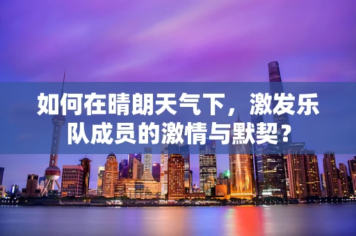 如何在晴朗天气下，激发乐队成员的激情与默契？