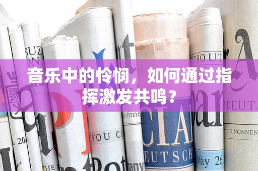 音乐中的怜悯，如何通过指挥激发共鸣？
