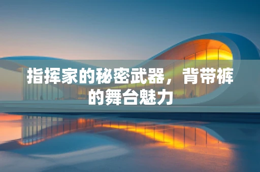 指挥家的秘密武器，背带裤的舞台魅力