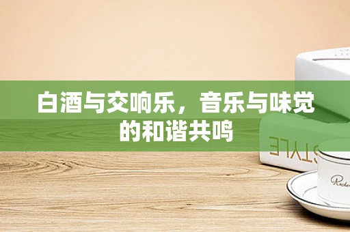 白酒与交响乐，音乐与味觉的和谐共鸣