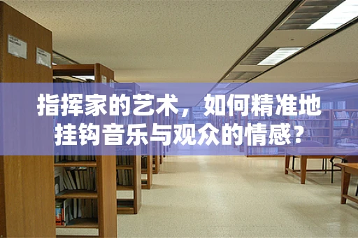 指挥家的艺术，如何精准地挂钩音乐与观众的情感？