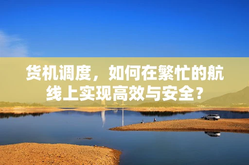 货机调度，如何在繁忙的航线上实现高效与安全？
