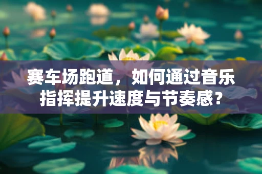 赛车场跑道，如何通过音乐指挥提升速度与节奏感？