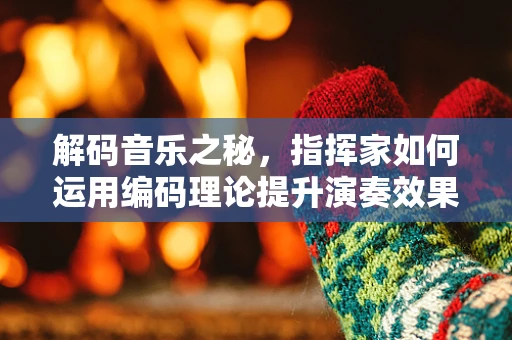 解码音乐之秘，指挥家如何运用编码理论提升演奏效果？