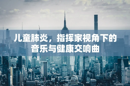 儿童肺炎，指挥家视角下的音乐与健康交响曲