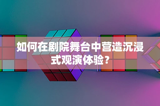 如何在剧院舞台中营造沉浸式观演体验？