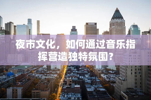 夜市文化，如何通过音乐指挥营造独特氛围？