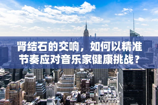 肾结石的交响，如何以精准节奏应对音乐家健康挑战？