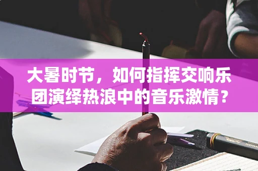 大暑时节，如何指挥交响乐团演绎热浪中的音乐激情？