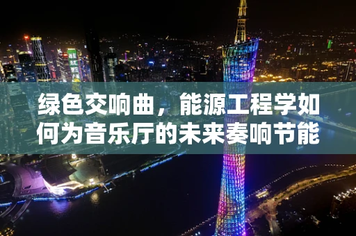 绿色交响曲，能源工程学如何为音乐厅的未来奏响节能乐章？
