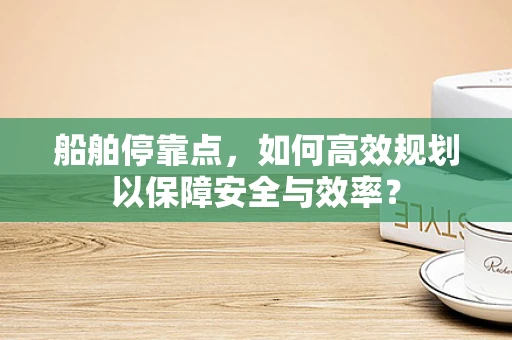 船舶停靠点，如何高效规划以保障安全与效率？