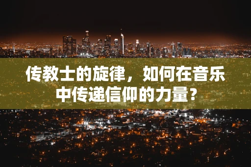 传教士的旋律，如何在音乐中传递信仰的力量？