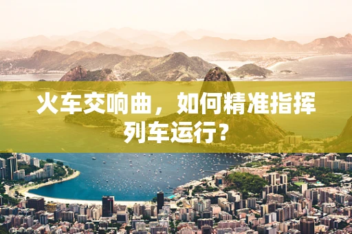 火车交响曲，如何精准指挥列车运行？