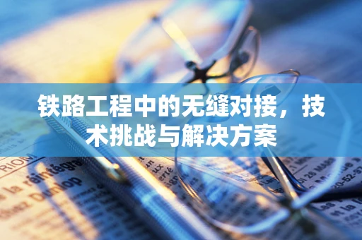 铁路工程中的无缝对接，技术挑战与解决方案