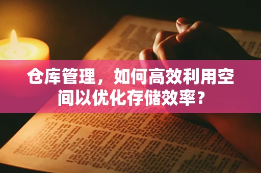 仓库管理，如何高效利用空间以优化存储效率？