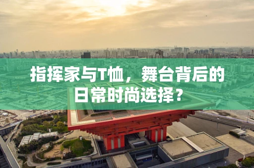 指挥家与T恤，舞台背后的日常时尚选择？