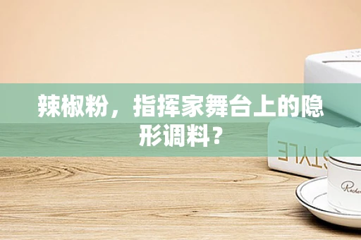 辣椒粉，指挥家舞台上的隐形调料？