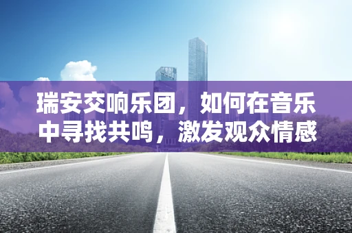 瑞安交响乐团，如何在音乐中寻找共鸣，激发观众情感？