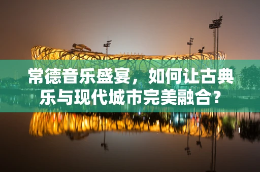 常德音乐盛宴，如何让古典乐与现代城市完美融合？