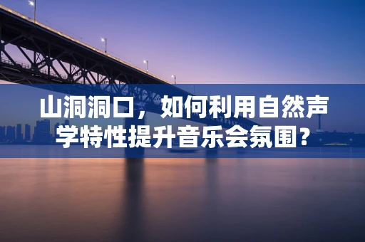 山洞洞口，如何利用自然声学特性提升音乐会氛围？