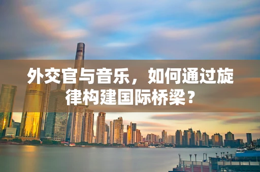 外交官与音乐，如何通过旋律构建国际桥梁？
