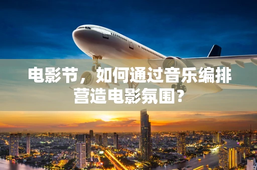 电影节，如何通过音乐编排营造电影氛围？