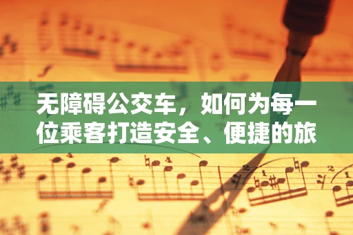 无障碍公交车，如何为每一位乘客打造安全、便捷的旅程？