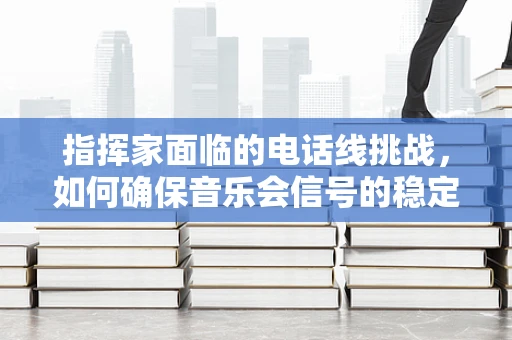 指挥家面临的电话线挑战，如何确保音乐会信号的稳定传输？