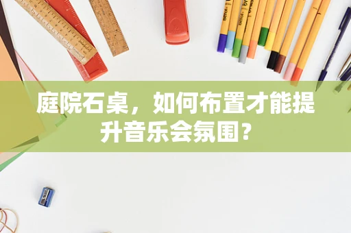 庭院石桌，如何布置才能提升音乐会氛围？