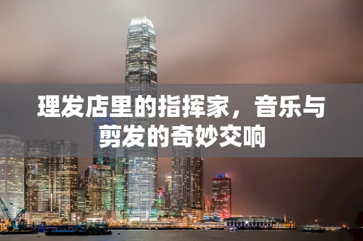 理发店里的指挥家，音乐与剪发的奇妙交响
