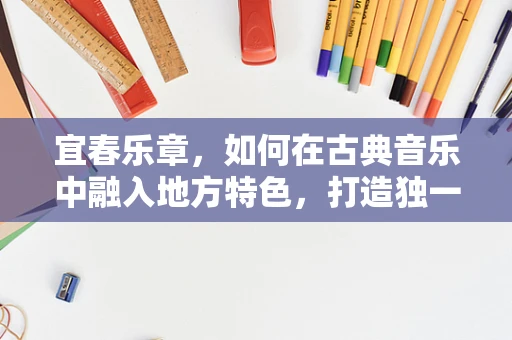 宜春乐章，如何在古典音乐中融入地方特色，打造独一无二的宜春交响？