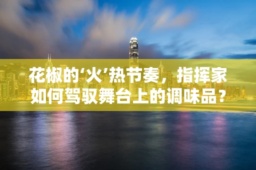 花椒的‘火’热节奏，指挥家如何驾驭舞台上的调味品？