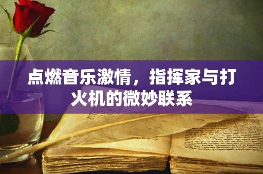 点燃音乐激情，指挥家与打火机的微妙联系