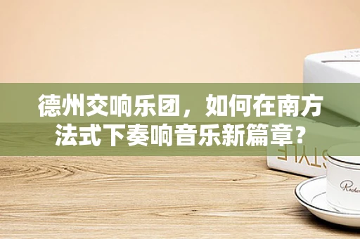 德州交响乐团，如何在南方法式下奏响音乐新篇章？