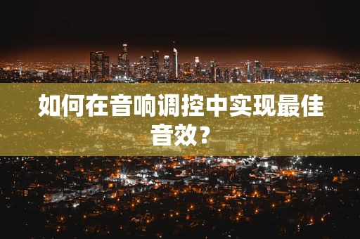 如何在音响调控中实现最佳音效？