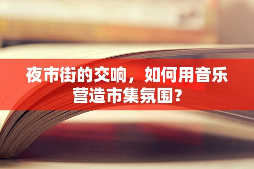 夜市街的交响，如何用音乐营造市集氛围？