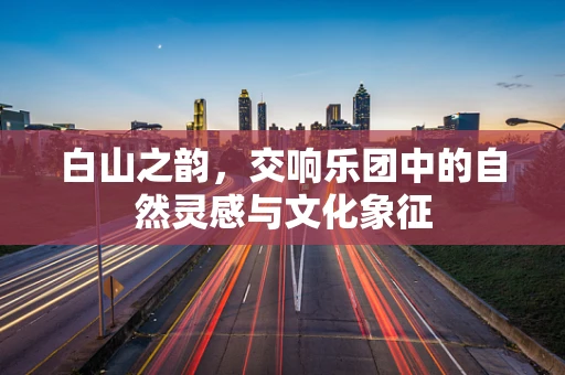 白山之韵，交响乐团中的自然灵感与文化象征