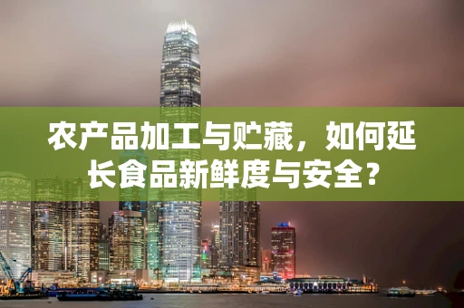 农产品加工与贮藏，如何延长食品新鲜度与安全？