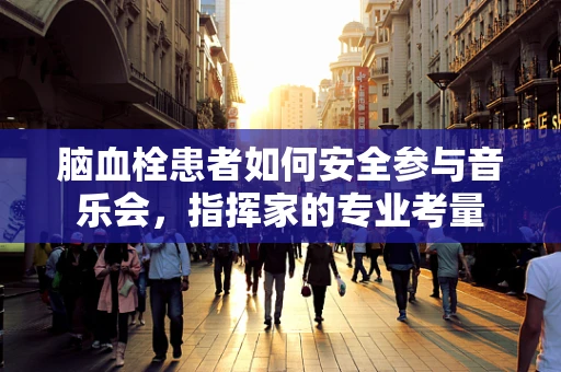 脑血栓患者如何安全参与音乐会，指挥家的专业考量
