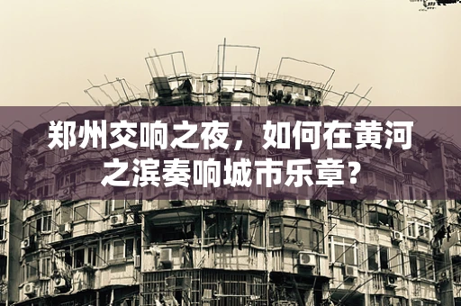 郑州交响之夜，如何在黄河之滨奏响城市乐章？