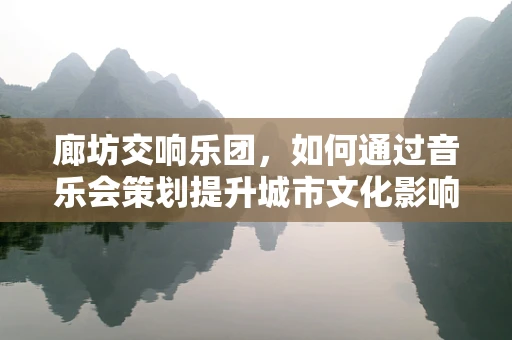 廊坊交响乐团，如何通过音乐会策划提升城市文化影响力？