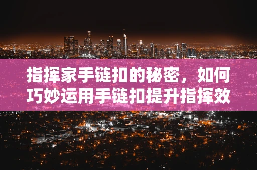 指挥家手链扣的秘密，如何巧妙运用手链扣提升指挥效果？