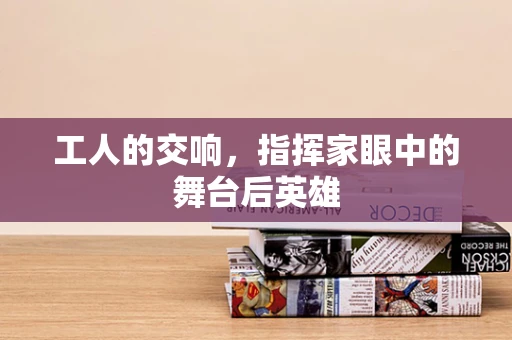 工人的交响，指挥家眼中的舞台后英雄