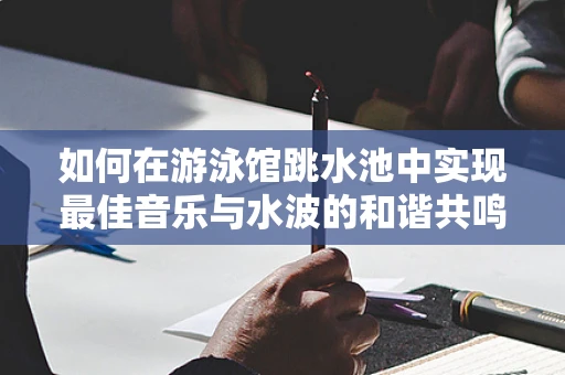 如何在游泳馆跳水池中实现最佳音乐与水波的和谐共鸣？