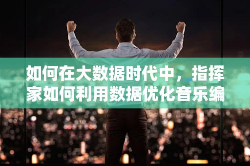 如何在大数据时代中，指挥家如何利用数据优化音乐编排？