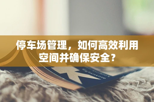 停车场管理，如何高效利用空间并确保安全？