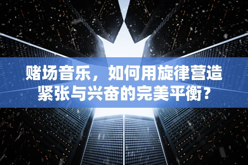 赌场音乐，如何用旋律营造紧张与兴奋的完美平衡？