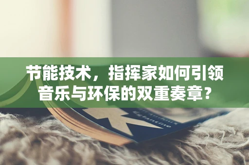 节能技术，指挥家如何引领音乐与环保的双重奏章？