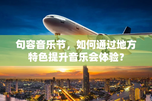 句容音乐节，如何通过地方特色提升音乐会体验？
