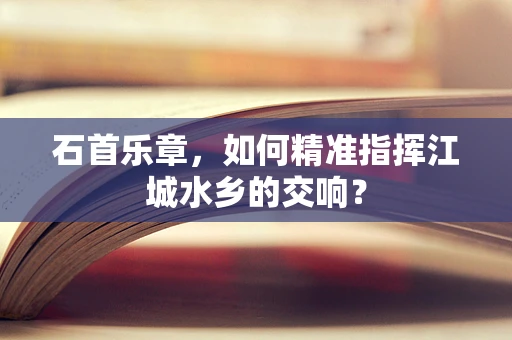石首乐章，如何精准指挥江城水乡的交响？